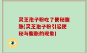 灵芝孢子粉吃了便秘腹胀(灵芝孢子粉引起便秘与腹胀的现象)