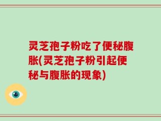 灵芝孢子粉吃了便秘腹胀(灵芝孢子粉引起便秘与腹胀的现象)