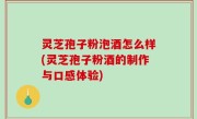 灵芝孢子粉泡酒怎么样(灵芝孢子粉酒的制作与口感体验)