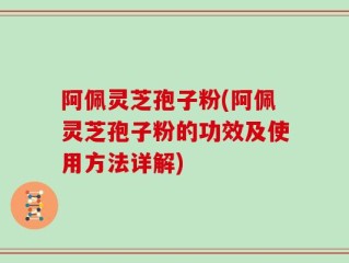 阿佩灵芝孢子粉(阿佩灵芝孢子粉的功效及使用方法详解)