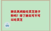 肺炎其间能吃灵芝孢子粉吗？得了肺炎可不可以吃灵芝