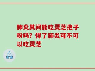 肺炎其间能吃灵芝孢子粉吗？得了肺炎可不可以吃灵芝