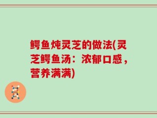 鳄鱼炖灵芝的做法(灵芝鳄鱼汤：浓郁口感，营养满满)
