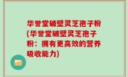 华誉堂破壁灵芝孢子粉(华誉堂破壁灵芝孢子粉：拥有更高效的营养吸收能力)
