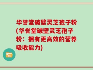 华誉堂破壁灵芝孢子粉(华誉堂破壁灵芝孢子粉：拥有更高效的营养吸收能力)