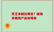 灵芝多糖在哪买？植物多糖类产品有哪些