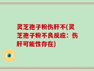 灵芝孢子粉伤肝不(灵芝孢子粉不良反应：伤肝可能性存在)