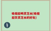 吸烟后喝灵芝水(吸烟后饮灵芝水的好处)