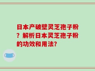 日本产破壁灵芝孢子粉？解析日本灵芝孢子粉的功效和用法？