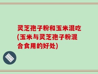 灵芝孢子粉和玉米混吃(玉米与灵芝孢子粉混合食用的好处)