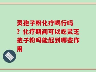 灵孢子粉化疗喝行吗 ？化疗期间可以吃灵芝孢子粉吗能起到哪些作用