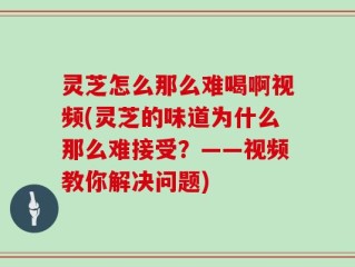 灵芝怎么那么难喝啊视频(灵芝的味道为什么那么难接受？——视频教你解决问题)