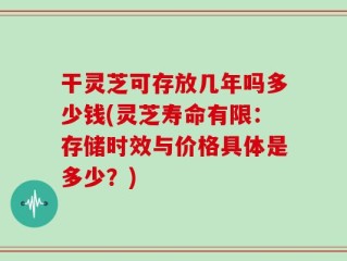 干灵芝可存放几年吗多少钱(灵芝寿命有限：存储时效与价格具体是多少？)