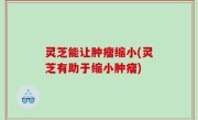 灵芝能让肿瘤缩小(灵芝有助于缩小肿瘤)