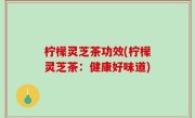 柠檬灵芝茶功效(柠檬灵芝茶：健康好味道)