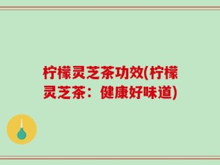 柠檬灵芝茶功效(柠檬灵芝茶：健康好味道)