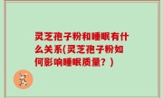 灵芝孢子粉和睡眠有什么关系(灵芝孢子粉如何影响睡眠质量？)