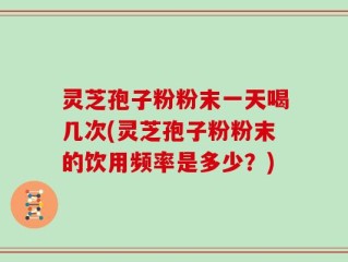灵芝孢子粉粉末一天喝几次(灵芝孢子粉粉末的饮用频率是多少？)
