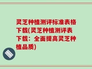 灵芝种植测评标准表格下载(灵芝种植测评表下载：全面提高灵芝种植品质)