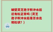破壁灵芝孢子粉冲水后还有粒正常吗 (灵芝孢子粉冲水后是否会出现粒状？)