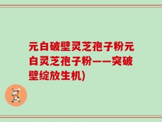 元白破壁灵芝孢子粉元白灵芝孢子粉——突破壁绽放生机)