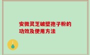 安微灵芝破壁孢子粉的功效及使用方法