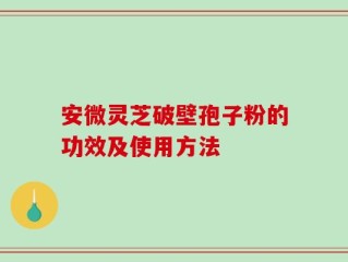 安微灵芝破壁孢子粉的功效及使用方法