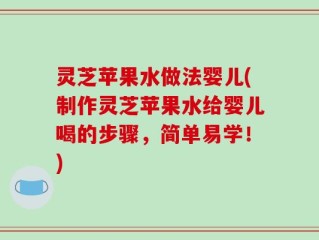 灵芝苹果水做法婴儿(制作灵芝苹果水给婴儿喝的步骤，简单易学！)