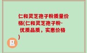 仁和灵芝孢子粉质量价格(仁和灵芝孢子粉- 优质品质，实惠价格)