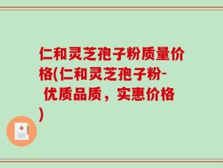仁和灵芝孢子粉质量价格(仁和灵芝孢子粉- 优质品质，实惠价格)