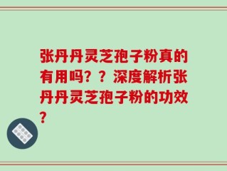 张丹丹灵芝孢子粉真的有用吗？？深度解析张丹丹灵芝孢子粉的功效？