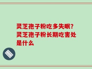 灵芝孢子粉吃多失眠？灵芝孢子粉长期吃害处是什么