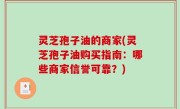 灵芝孢子油的商家(灵芝孢子油购买指南：哪些商家信誉可靠？)