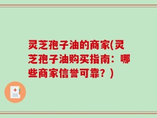 灵芝孢子油的商家(灵芝孢子油购买指南：哪些商家信誉可靠？)