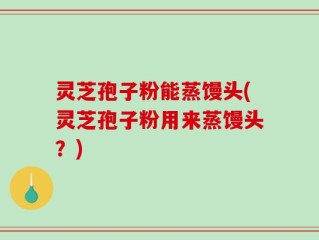 灵芝孢子粉能蒸馒头(灵芝孢子粉用来蒸馒头？)