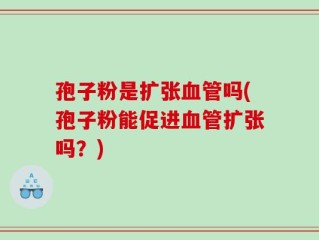 孢子粉是扩张血管吗(孢子粉能促进血管扩张吗？)