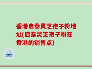香港启泰灵芝孢子粉地址(启泰灵芝孢子粉在香港的销售点)