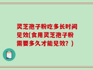 灵芝孢子粉吃多长时间见效(食用灵芝孢子粉需要多久才能见效？)