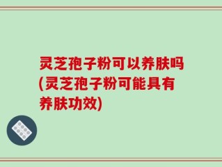 灵芝孢子粉可以养肤吗(灵芝孢子粉可能具有养肤功效)