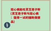 冠心病能吃灵芝孢子粉(灵芝孢子粉与冠心病：值得一试的辅助保健品)