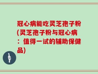 冠心病能吃灵芝孢子粉(灵芝孢子粉与冠心病：值得一试的辅助保健品)