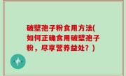破壁孢子粉食用方法(如何正确食用破壁孢子粉，尽享营养益处？)