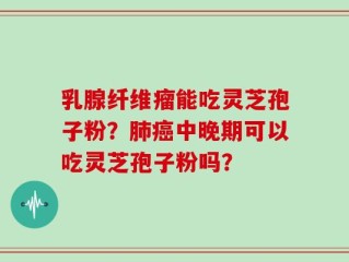 乳腺纤维瘤能吃灵芝孢子粉？肺癌中晚期可以吃灵芝孢子粉吗？