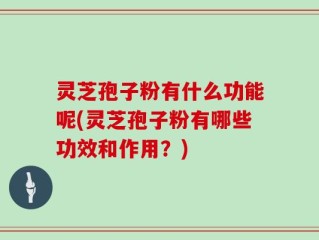 灵芝孢子粉有什么功能呢(灵芝孢子粉有哪些功效和作用？)