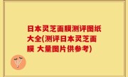 日本灵芝面膜测评图纸大全(测评日本灵芝面膜 大量图片供参考)