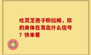 吃灵芝孢子粉拉稀，你的身体在发出什么信号？快来看