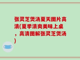 张灵芝煲汤夏天图片高清(夏季清爽美味上桌，高清图解张灵芝煲汤)