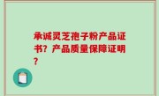 承诚灵芝孢子粉产品证书？产品质量保障证明？