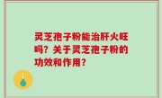 灵芝孢子粉能治肝火旺吗？关于灵芝孢子粉的功效和作用？
