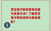灵芝孢子粉的营养价值与食用方法？了解灵芝孢子粉的功效与美食搭配？